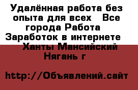 Удалённая работа без опыта для всех - Все города Работа » Заработок в интернете   . Ханты-Мансийский,Нягань г.